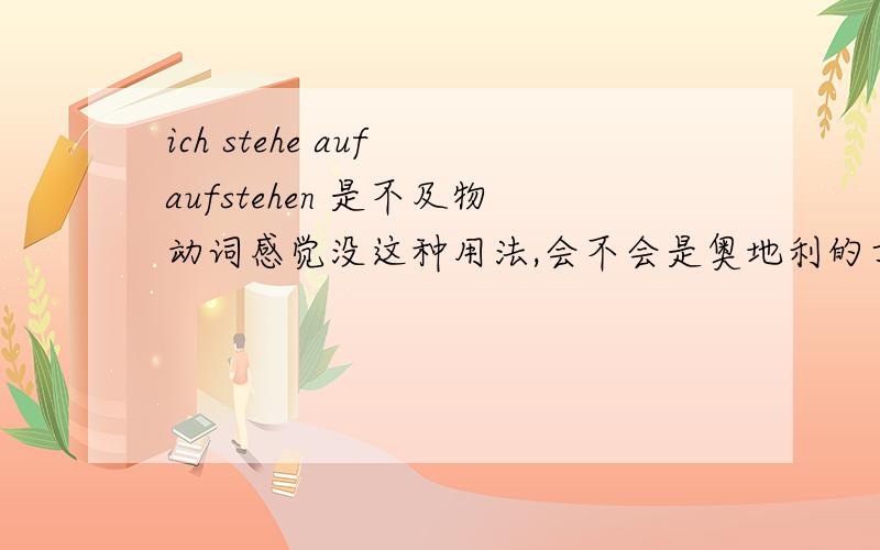 ich stehe auf aufstehen 是不及物动词感觉没这种用法,会不会是奥地利的方言?