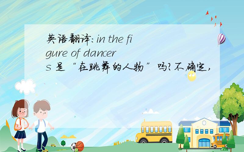 英语翻译：in the figure of dancers 是“在跳舞的人物”吗?不确定,