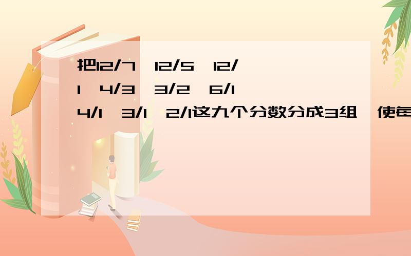 把12/7、12/5、12/1、4/3、3/2、6/1、4/1、3/1、2/1这九个分数分成3组,使每组和都相等.