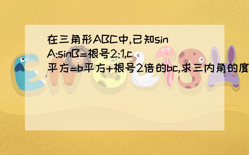 在三角形ABC中,已知sinA:sinB=根号2:1,c平方=b平方+根号2倍的bc,求三内角的度数