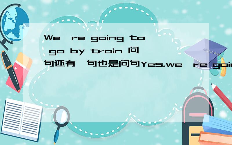 We're going to go by train 问句还有一句也是问句Yes，we're going to the zoo加Q聊：1207662807