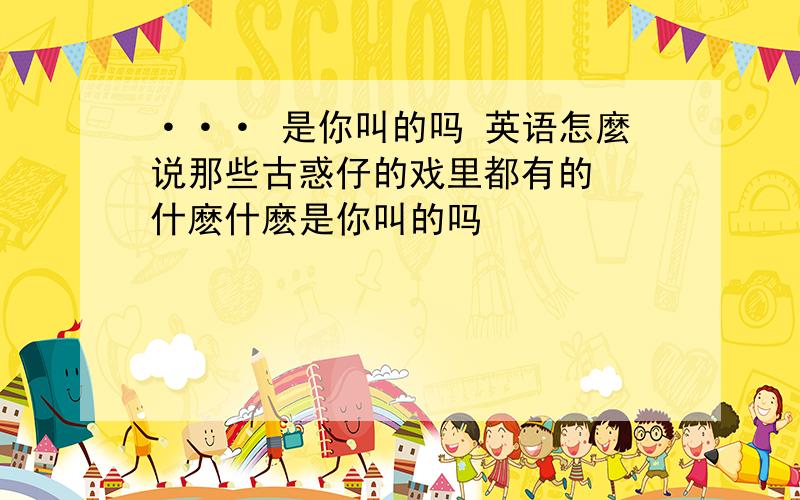 ··· 是你叫的吗 英语怎麼说那些古惑仔的戏里都有的  什麽什麽是你叫的吗