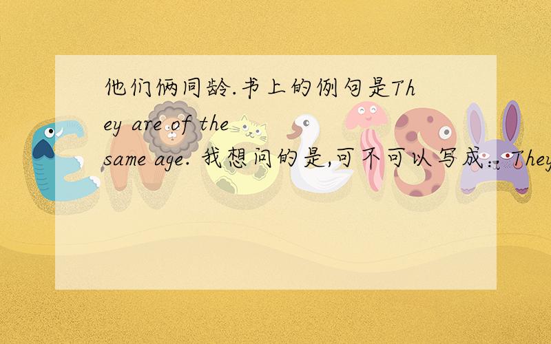 他们俩同龄.书上的例句是They are of the same age. 我想问的是,可不可以写成：They are the same age.可不可以写成：They are the same age. 这也是系表结构啊?再者,可不可以写成：They are in the same age.如果不