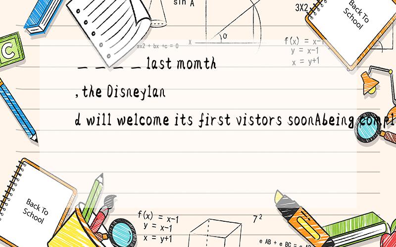 ____last momth,the Disneyland will welcome its first vistors soonAbeing completedBHaving completedCto be completedDCompleted个人觉得好像哪个答案都不对啊,应用having been completed