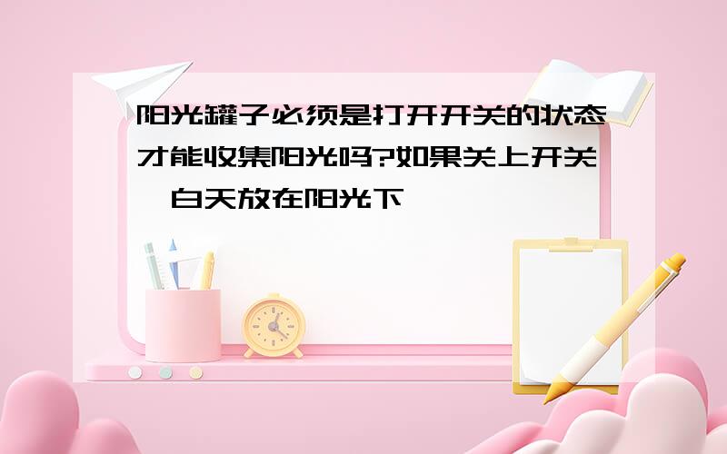 阳光罐子必须是打开开关的状态才能收集阳光吗?如果关上开关,白天放在阳光下,