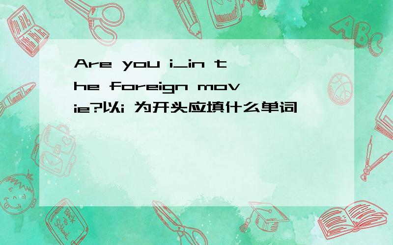 Are you i_in the foreign movie?以i 为开头应填什么单词