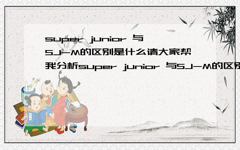 super junior 与SJ-M的区别是什么请大家帮我分析super junior 与SJ-M的区别在哪?