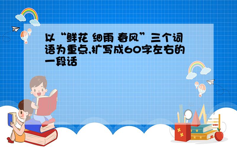 以“鲜花 细雨 春风”三个词语为重点,扩写成60字左右的一段话