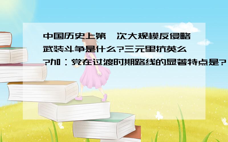 中国历史上第一次大规模反侵略武装斗争是什么?三元里抗英么?加：党在过渡时期路线的显著特点是?