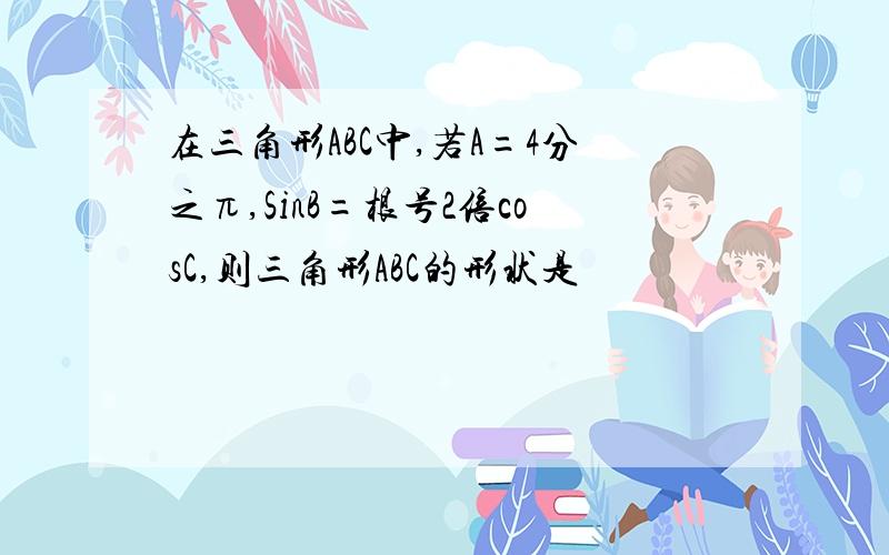 在三角形ABC中,若A=4分之π,SinB=根号2倍cosC,则三角形ABC的形状是