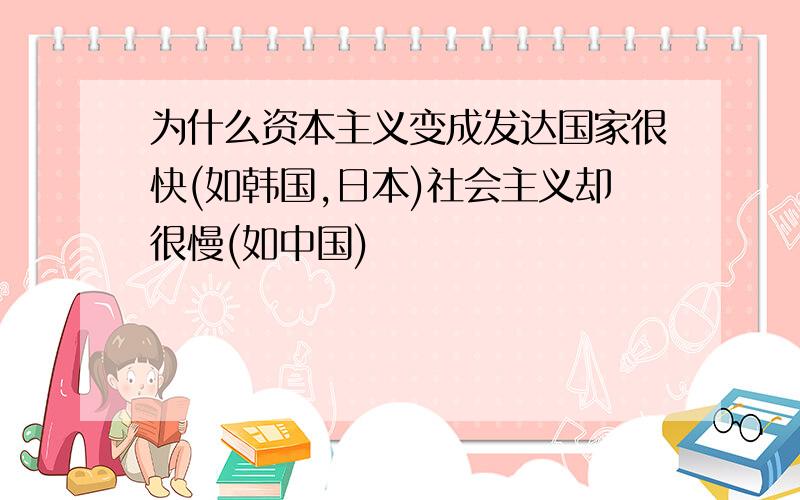 为什么资本主义变成发达国家很快(如韩国,日本)社会主义却很慢(如中国)