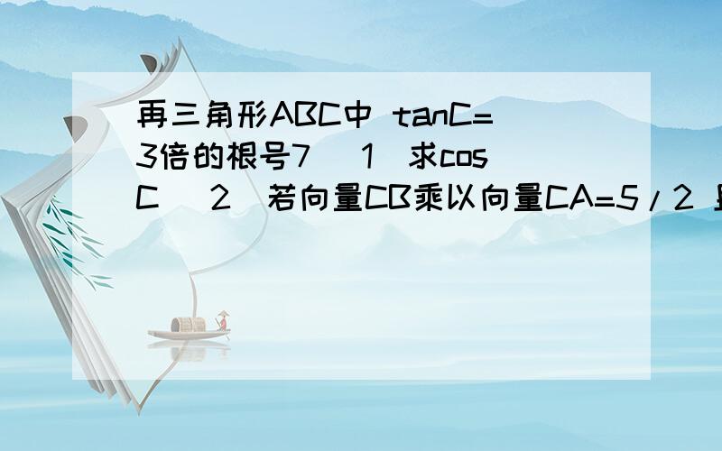 再三角形ABC中 tanC=3倍的根号7 （1）求cosC （2）若向量CB乘以向量CA=5/2 且a+b=9 求c