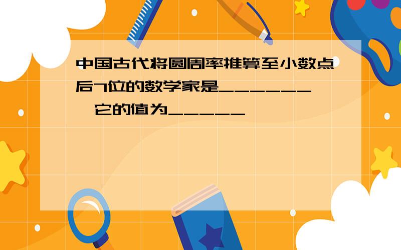 中国古代将圆周率推算至小数点后7位的数学家是______,它的值为_____