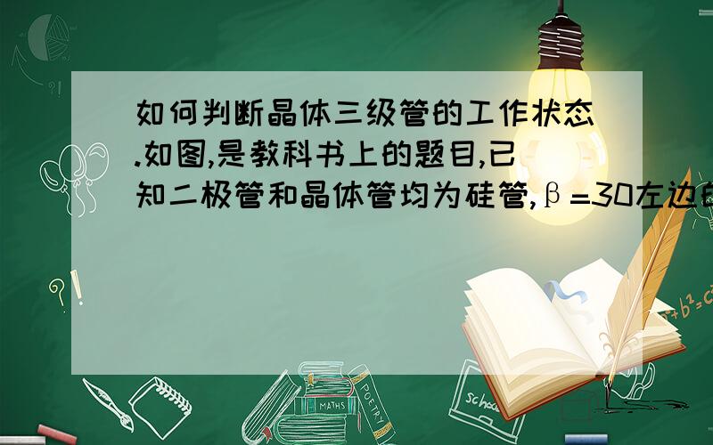 如何判断晶体三级管的工作状态.如图,是教科书上的题目,已知二极管和晶体管均为硅管,β=30左边的是截止,右边的饱和.我琢磨了半天也想不出来,求求解过程.