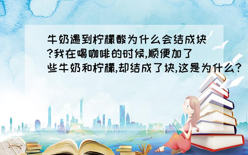 牛奶遇到柠檬酸为什么会结成块?我在喝咖啡的时候,顺便加了些牛奶和柠檬,却结成了块,这是为什么?