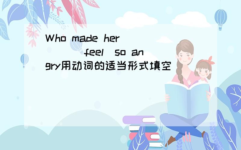 Who made her ___ (feel)so angry用动词的适当形式填空