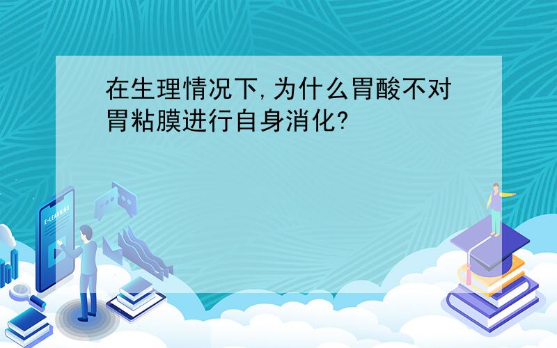 在生理情况下,为什么胃酸不对胃粘膜进行自身消化?