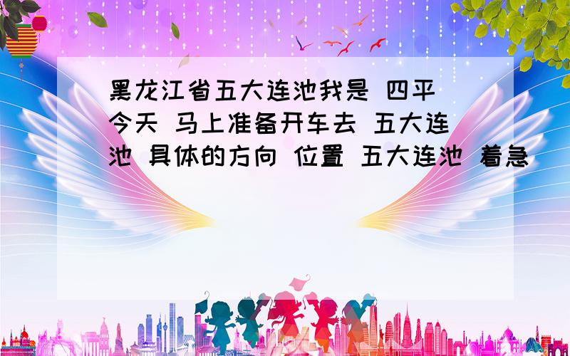 黑龙江省五大连池我是 四平 今天 马上准备开车去 五大连池 具体的方向 位置 五大连池 着急