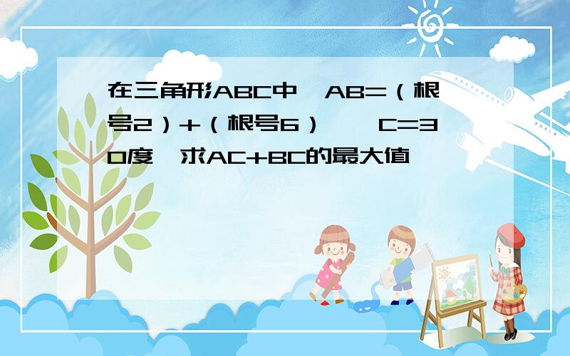 在三角形ABC中,AB=（根号2）+（根号6）,∠C=30度,求AC+BC的最大值