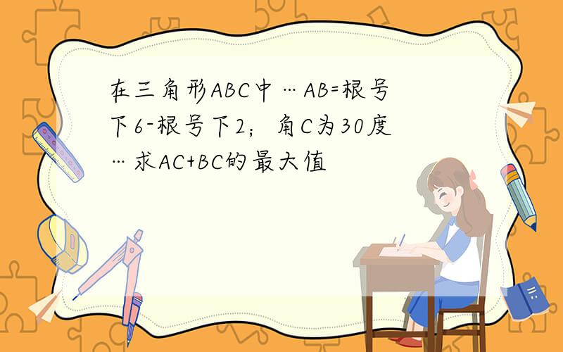 在三角形ABC中…AB=根号下6-根号下2；角C为30度…求AC+BC的最大值