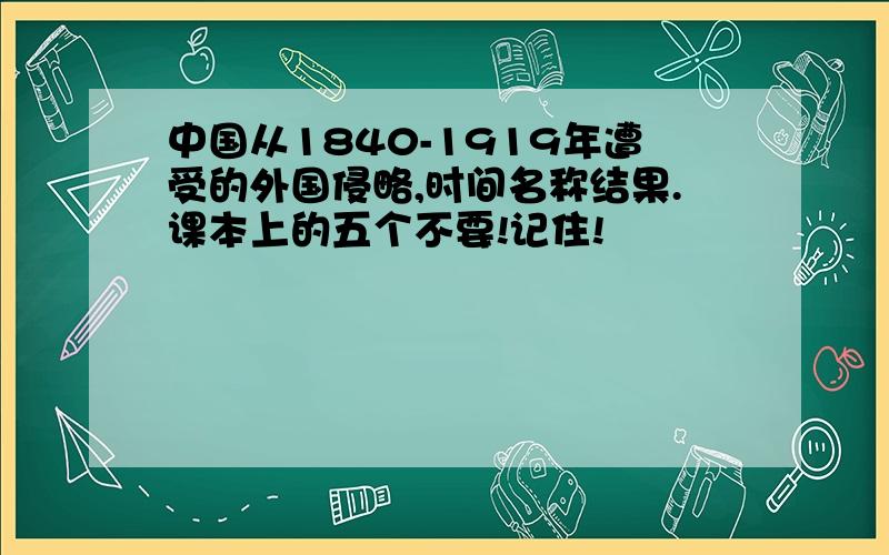 中国从1840-1919年遭受的外国侵略,时间名称结果.课本上的五个不要!记住!