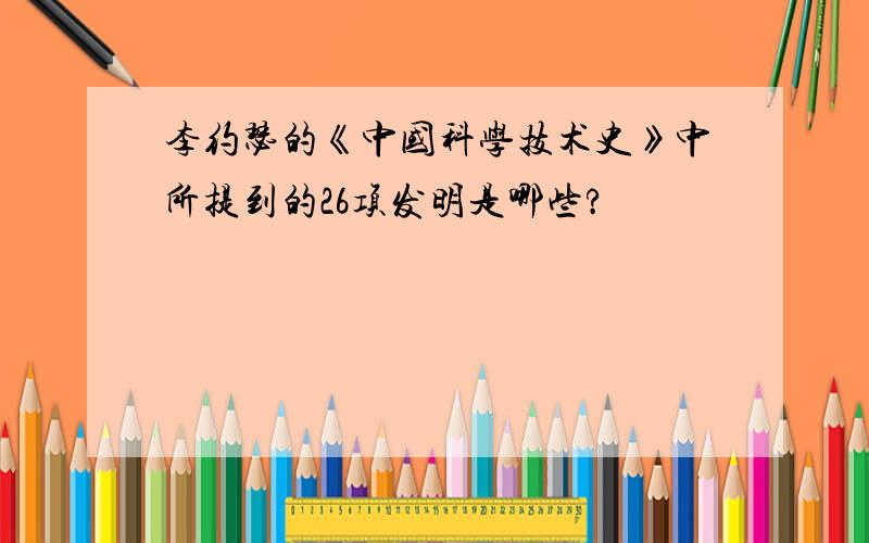 李约瑟的《中国科学技术史》中所提到的26项发明是哪些?