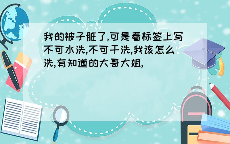 我的被子脏了,可是看标签上写不可水洗,不可干洗,我该怎么洗,有知道的大哥大姐,