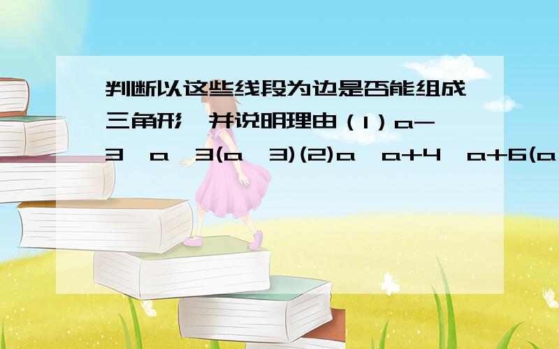 判断以这些线段为边是否能组成三角形,并说明理由（1）a-3,a,3(a>3)(2)a,a+4,a+6(a>0)