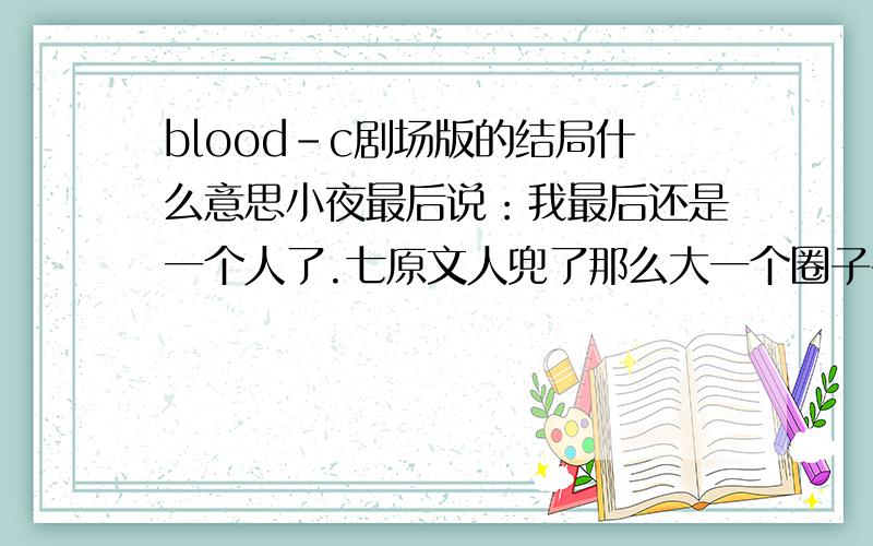 blood-c剧场版的结局什么意思小夜最后说：我最后还是一个人了.七原文人兜了那么大一个圈子干什么?自己为什么自杀?爱上小夜了吗?这个结局看的我一头雾水.