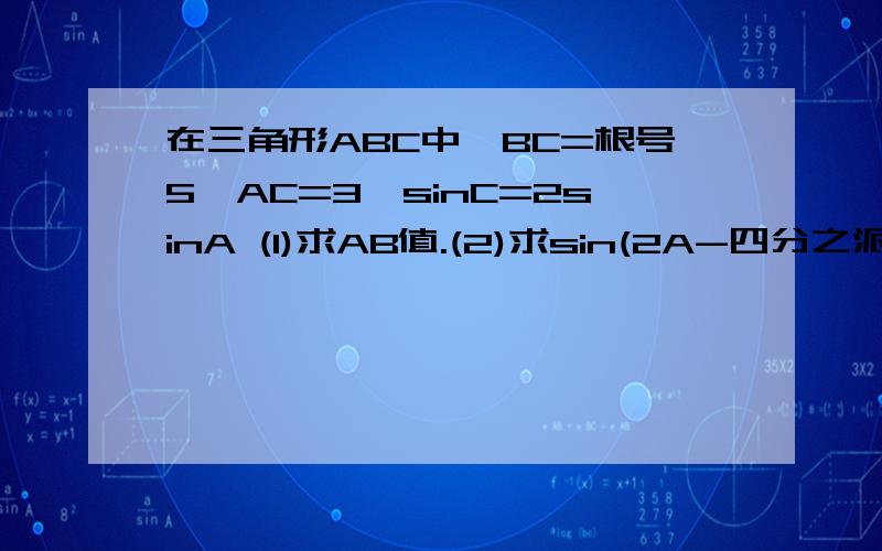 在三角形ABC中,BC=根号5,AC=3,sinC=2sinA (1)求AB值.(2)求sin(2A-四分之派)的值