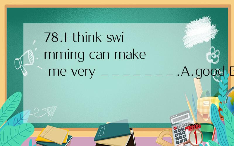 78.I think swimming can make me very _______.A.good B.health C.comfortable D.well咋选呢!为什么!