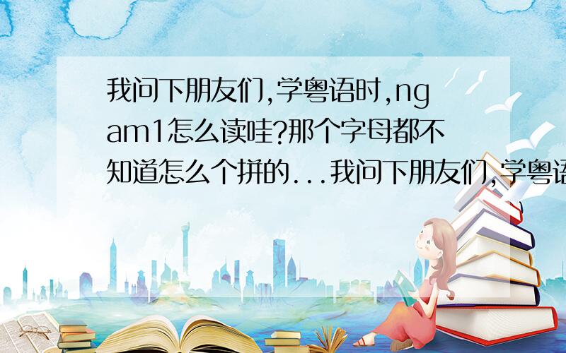 我问下朋友们,学粤语时,ngam1怎么读哇?那个字母都不知道怎么个拼的...我问下朋友们,学粤语时,ngam1怎么读哇?那个字母都不知道怎么个拼的,还有数字是什么个读法?