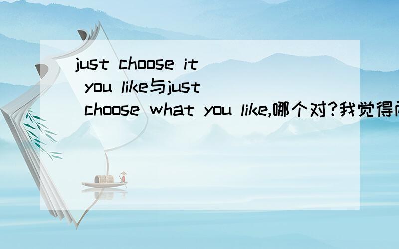 just choose it you like与just choose what you like,哪个对?我觉得两句都是对的,因为见过she has,he knows这样的定语.