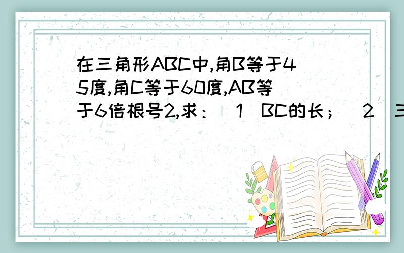 在三角形ABC中,角B等于45度,角C等于60度,AB等于6倍根号2,求：（1）BC的长；（2）三角形ABC的面积