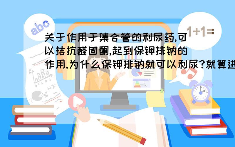 关于作用于集合管的利尿药,可以拮抗醛固酮,起到保钾排钠的作用.为什么保钾排钠就可以利尿?就算进一个钾离子,出一个钠离子,两边的离子数量不也是也一样吗