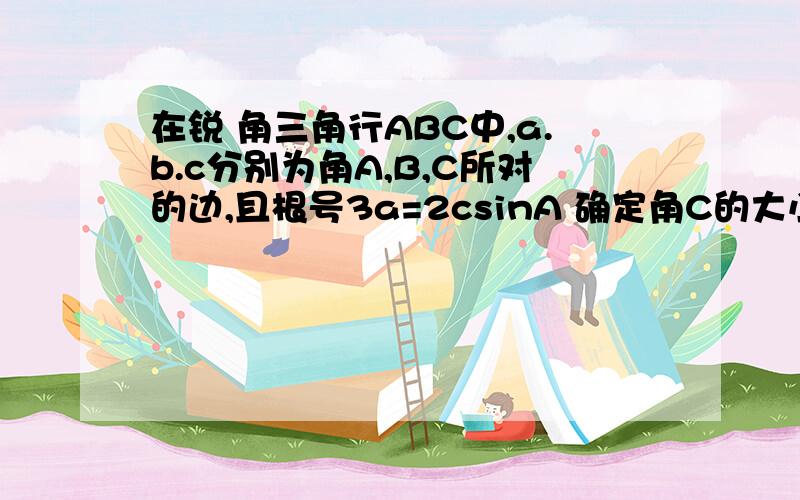 在锐 角三角行ABC中,a.b.c分别为角A,B,C所对的边,且根号3a=2csinA 确定角C的大小二：若c=根号7.且三角行ABC的面积为二分之三倍的根号三，求a+b的值``要过程的``