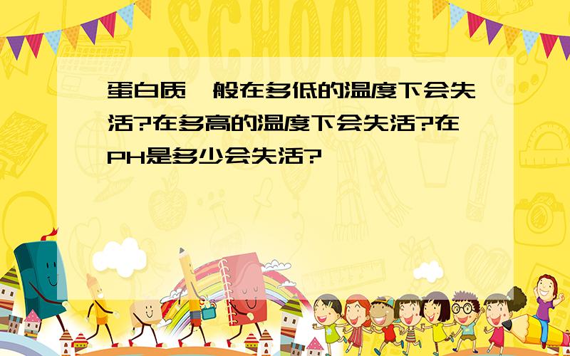 蛋白质一般在多低的温度下会失活?在多高的温度下会失活?在PH是多少会失活?