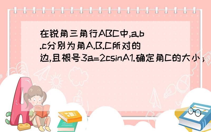 在锐角三角行ABC中,a.b.c分别为角A.B.C所对的边,且根号3a=2csinA1.确定角C的大小； 2.若c=根号7,且三角行ABC的面积为3被根号3/2,求a+b的值?