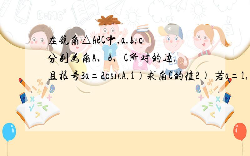 在锐角△ABC中,a,b,c分别为角A、B、C所对的边,且根号3a=2csinA.1）求角C的值2) 若a=1,△ABC的面积为根号3/2,求c的值