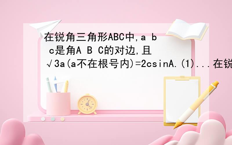 在锐角三角形ABC中,a b c是角A B C的对边,且√3a(a不在根号内)=2csinA.(1)...在锐角三角形ABC中,a b c是角A B C的对边,且√3a(a不在根号内)=2csinA.(1),求角C的度数.(2),若c=√7,且三角形ABC的面积为(3√3)/2,