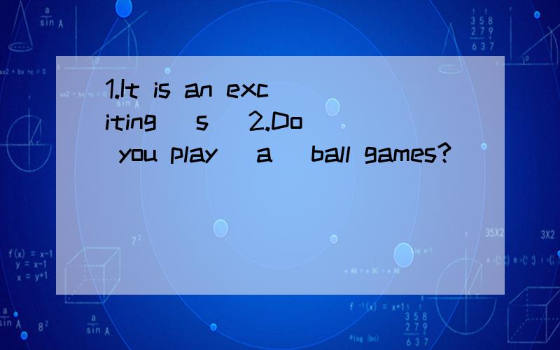 1.It is an exciting （s ）2.Do you play （a ）ball games?