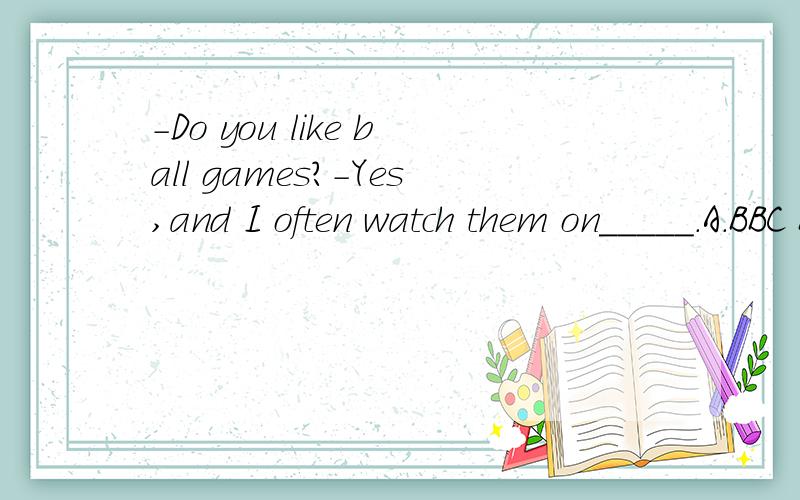 -Do you like ball games?-Yes,and I often watch them on_____.A.BBC B.CCTV C.UN D.UFO