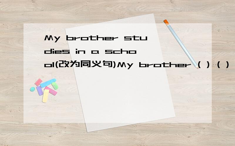 My brother studies in a school(改为同义句)My brother ( ) ( ) ( )