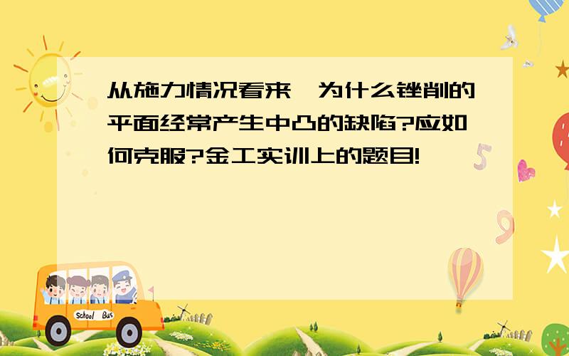 从施力情况看来,为什么锉削的平面经常产生中凸的缺陷?应如何克服?金工实训上的题目!