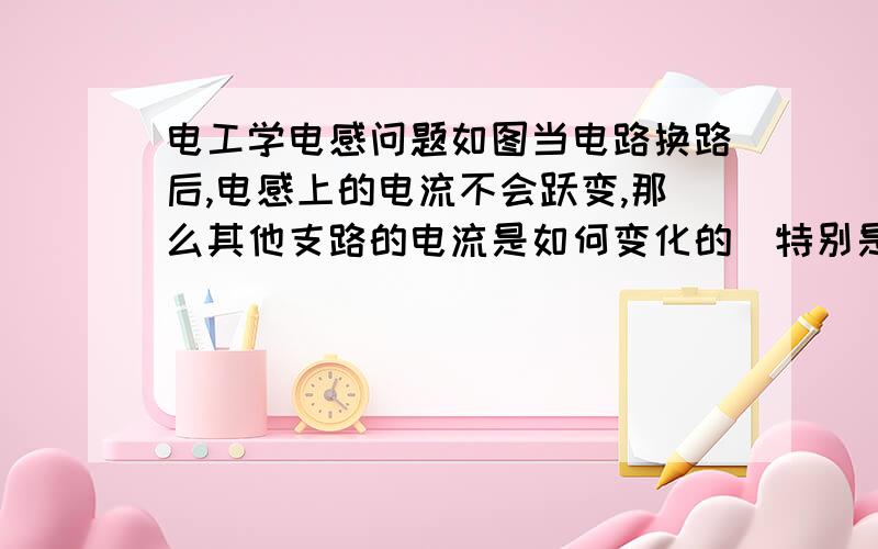 电工学电感问题如图当电路换路后,电感上的电流不会跃变,那么其他支路的电流是如何变化的（特别是i与i1）,