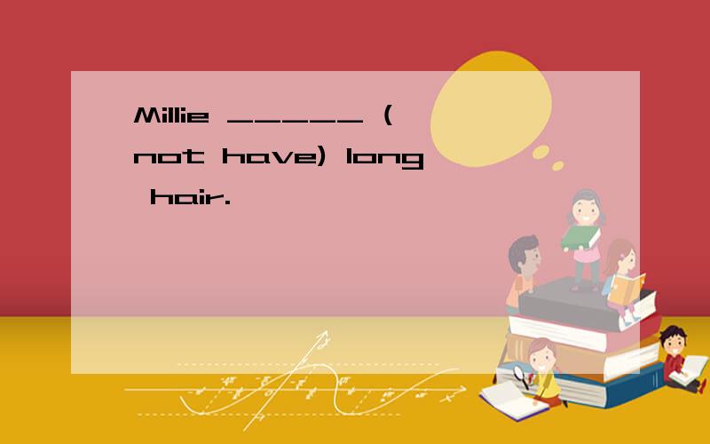 Millie _____ (not have) long hair.