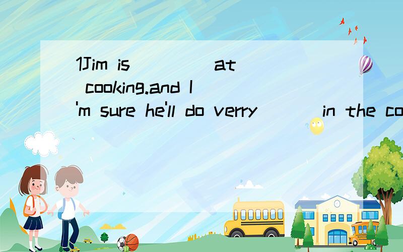 1Jim is ____at cooking.and I'm sure he'll do verry ___in the competition.A well.goodB good.wellC well.wellD good.good