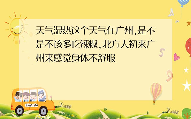 天气湿热这个天气在广州,是不是不该多吃辣椒,北方人初来广州来感觉身体不舒服