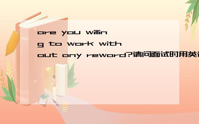 are you willing to work without any reward?请问面试时用英语怎么回答?