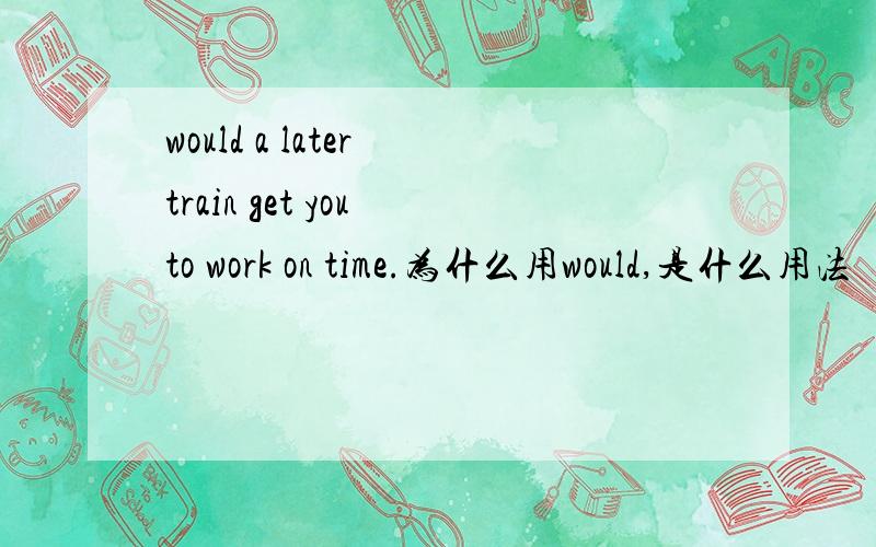 would a later train get you to work on time.为什么用would,是什么用法